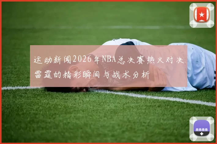 运动新闻2026年NBA总决赛热火对决雷霆的精彩瞬间与战术分析