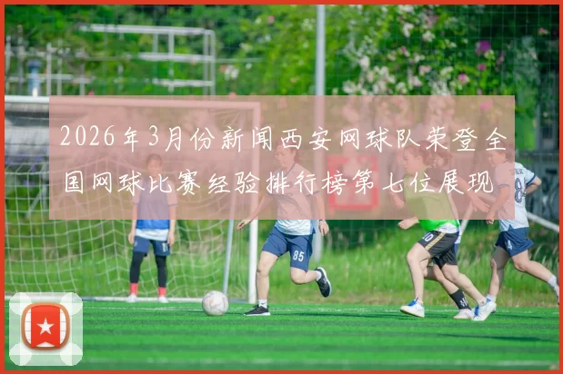 2026年3月份新闻西安网球队荣登全国网球比赛经验排行榜第七位展现实力与潜力