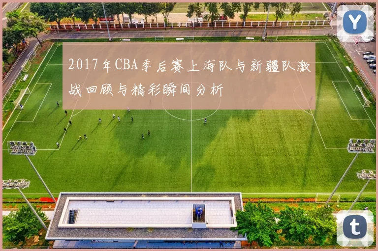 2017年CBA季后赛上海队与新疆队激战回顾与精彩瞬间分析