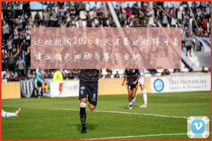 运动新闻2026年天津泰达对阵河南建业精彩回顾与赛季分析