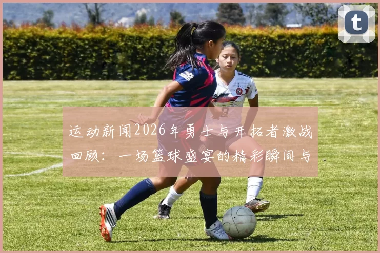 运动新闻2026年勇士与开拓者激战回顾：一场篮球盛宴的精彩瞬间与战术分析