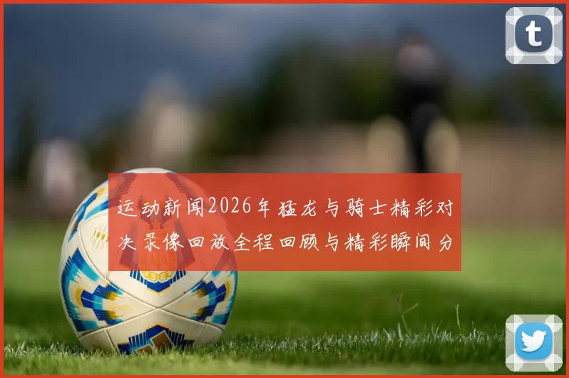 运动新闻2026年猛龙与骑士精彩对决录像回放全程回顾与精彩瞬间分析